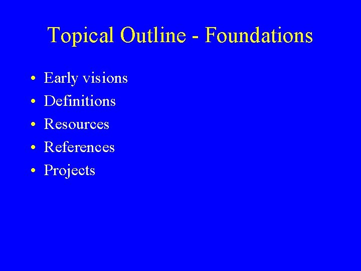 Topical Outline - Foundations • • • Early visions Definitions Resources References Projects 