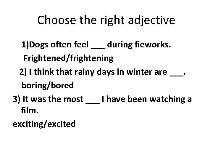 Choose the right adjective 1)Dogs often feel ___ during fieworks. Frightened/frightening 2) I think