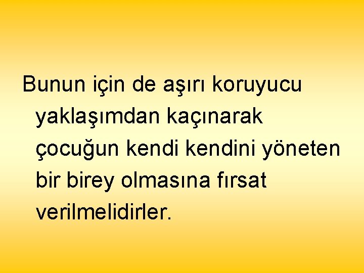 Bunun için de aşırı koruyucu yaklaşımdan kaçınarak çocuğun kendini yöneten birey olmasına fırsat verilmelidirler.