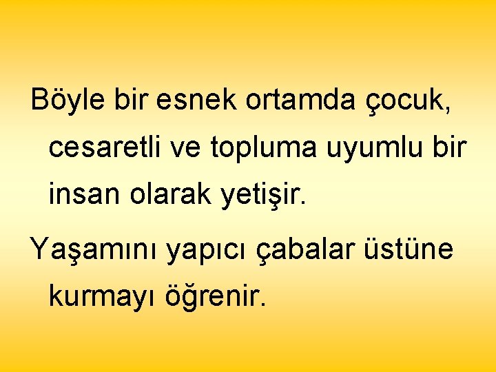 Böyle bir esnek ortamda çocuk, cesaretli ve topluma uyumlu bir insan olarak yetişir. Yaşamını