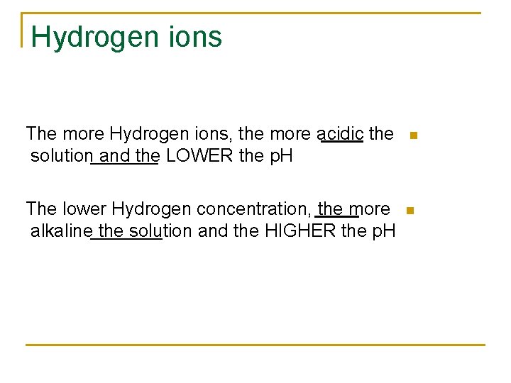 Hydrogen ions The more Hydrogen ions, the more acidic the solution and the LOWER