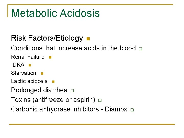 Metabolic Acidosis Risk Factors/Etiology n Conditions that increase acids in the blood Renal Failure