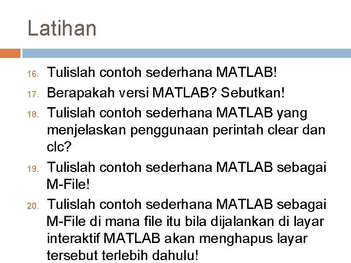 Latihan 16. 17. 18. 19. 20. Tulislah contoh sederhana MATLAB! Berapakah versi MATLAB? Sebutkan!
