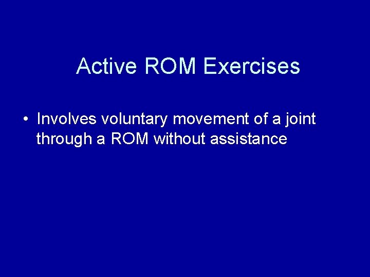 Active ROM Exercises • Involves voluntary movement of a joint through a ROM without