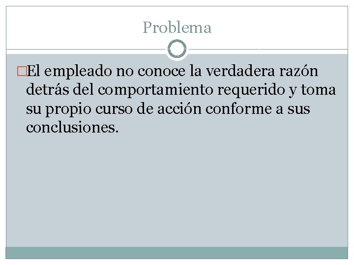 Problema �El empleado no conoce la verdadera razón detrás del comportamiento requerido y toma