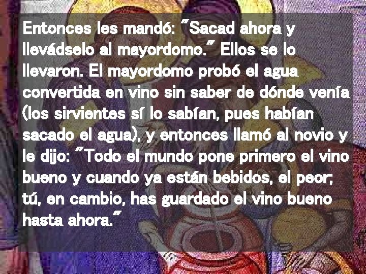 Entonces les mandó: "Sacad ahora y llevádselo al mayordomo. " Ellos se lo llevaron.