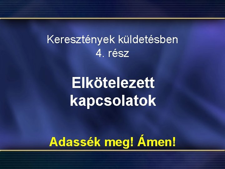 Keresztények küldetésben 4. rész Elkötelezett kapcsolatok Adassék meg! Ámen! 