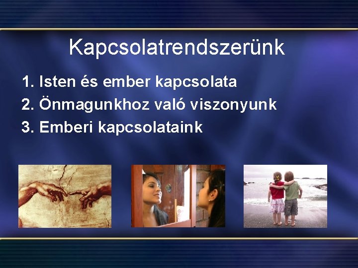 Kapcsolatrendszerünk 1. Isten és ember kapcsolata 2. Önmagunkhoz való viszonyunk 3. Emberi kapcsolataink 