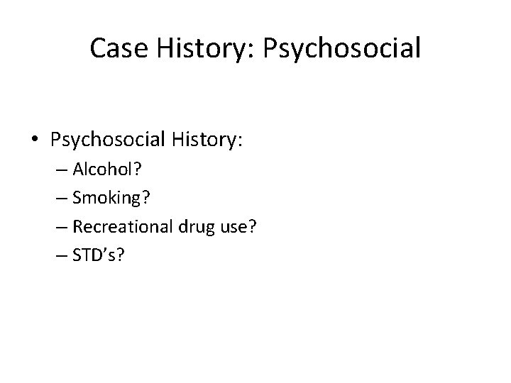 Case History: Psychosocial • Psychosocial History: – Alcohol? – Smoking? – Recreational drug use?