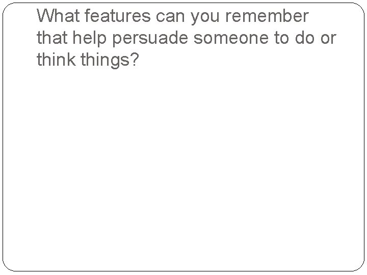 What features can you remember that help persuade someone to do or think things?