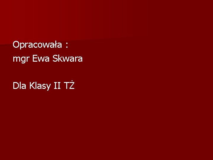 Opracowała : mgr Ewa Skwara Dla Klasy II TŻ 