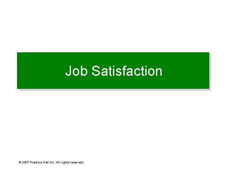 Job Satisfaction © 2007 Prentice Hall Inc. All rights reserved. 