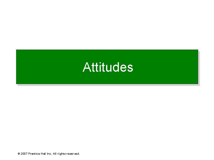 Attitudes © 2007 Prentice Hall Inc. All rights reserved. 