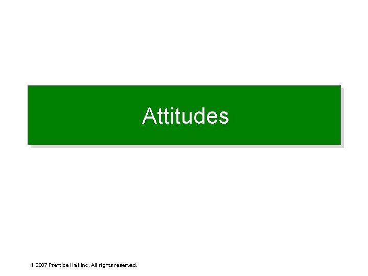 Attitudes © 2007 Prentice Hall Inc. All rights reserved. 