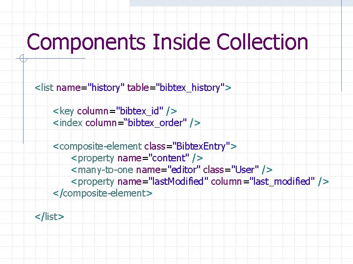 Components Inside Collection <list name="history" table="bibtex_history"> <key column="bibtex_id" /> <index column=“bibtex_order" /> <composite-element class="Bibtex.