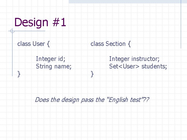 Design #1 class User { } Integer id; String name; class Section { }