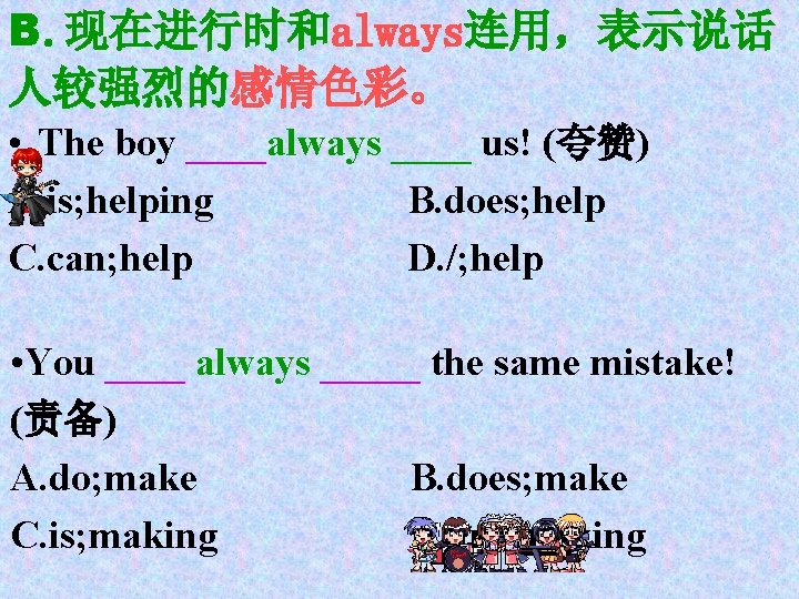 B. 现在进行时和always连用，表示说话 人较强烈的感情色彩。 • The boy ____always ____ us! (夸赞) A. is; helping B.