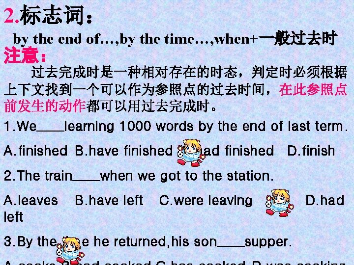 2. 标志词： by the end of…, by the time…, when+一般过去时 注意： 过去完成时是一种相对存在的时态，判定时必须根据 上下文找到一个可以作为参照点的过去时间，在此参照点 前发生的动作都可以用过去完成时。