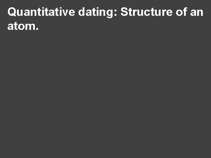 Quantitative dating: Structure of an atom. 