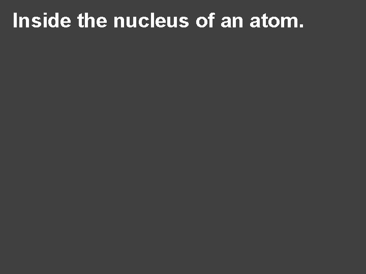 Inside the nucleus of an atom. 