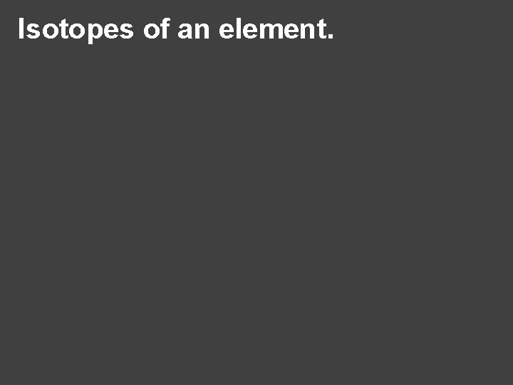 Isotopes of an element. 