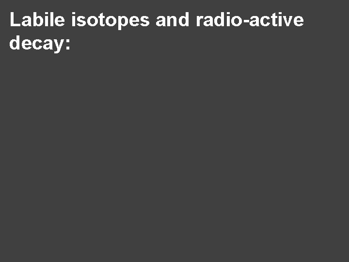 Labile isotopes and radio-active decay: 