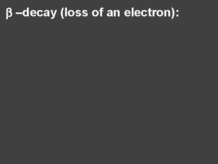 b –decay (loss of an electron): 