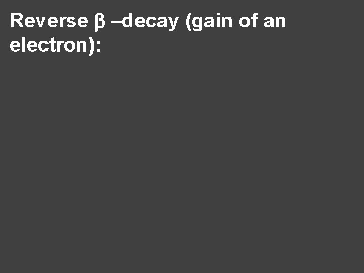 Reverse b –decay (gain of an electron): 