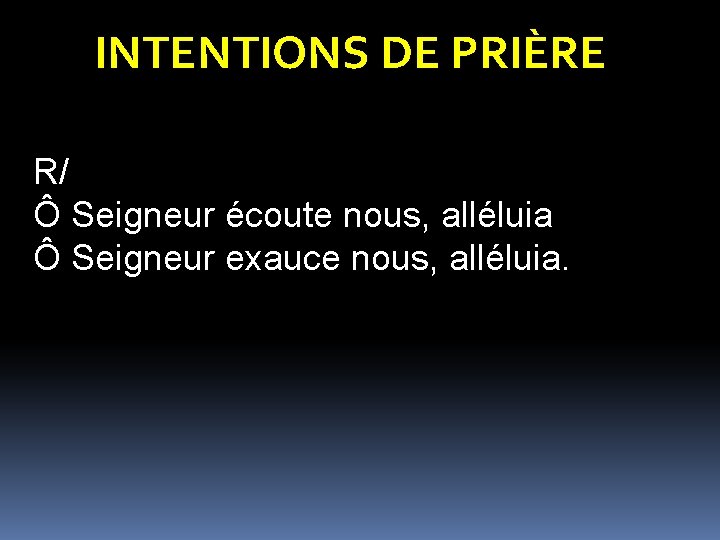 INTENTIONS DE PRIÈRE R/ Ô Seigneur écoute nous, alléluia Ô Seigneur exauce nous, alléluia. INTENTIONS DE PRIÈRE R/ Ô Seigneur écoute nous, alléluia Ô Seigneur exauce nous, alléluia.