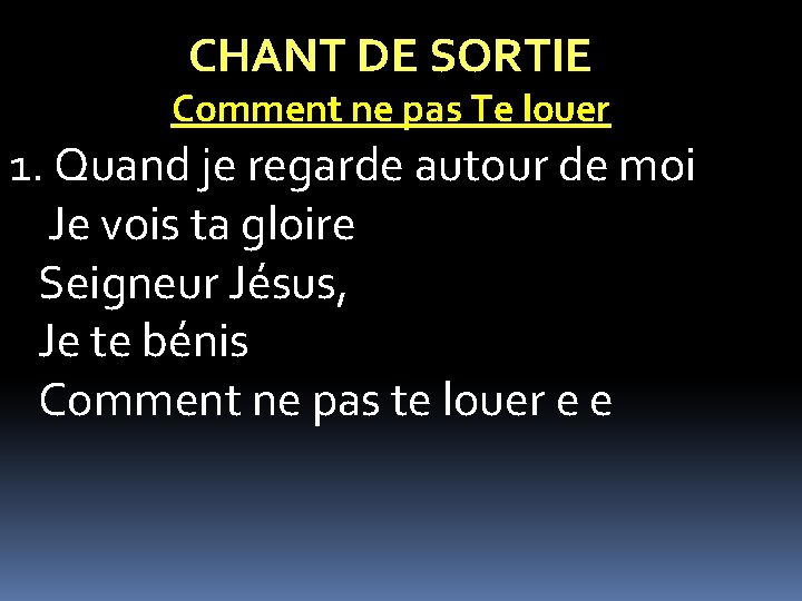 CHANT DE SORTIE Comment ne pas Te louer 1. Quand je regarde autour de CHANT DE SORTIE Comment ne pas Te louer 1. Quand je regarde autour de
