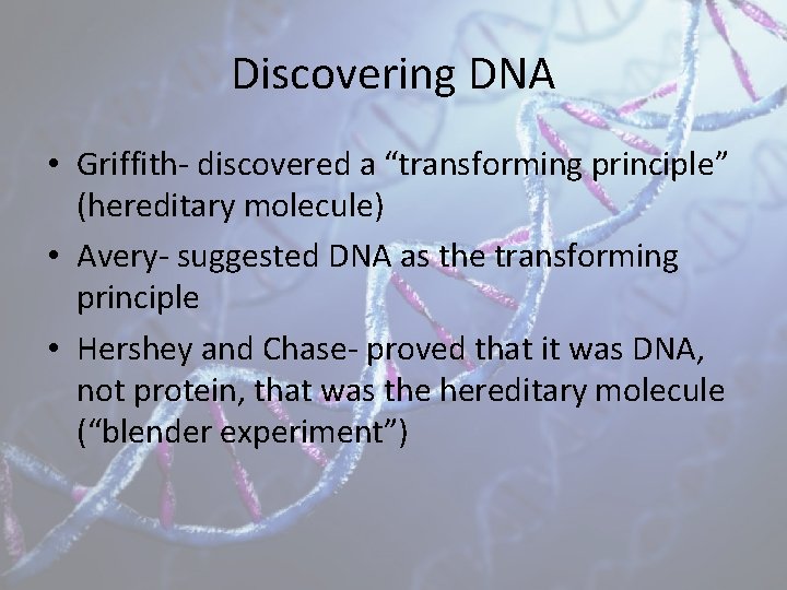 Discovering DNA • Griffith- discovered a “transforming principle” (hereditary molecule) • Avery- suggested DNA