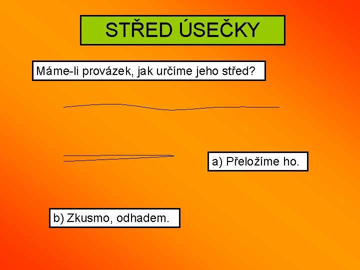 STŘED ÚSEČKY Máme-li provázek, jak určíme jeho střed? a) Přeložíme ho. b) Zkusmo, odhadem.