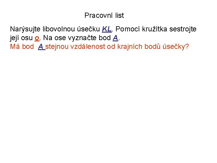 Pracovní list Narýsujte libovolnou úsečku KL. Pomocí kružítka sestrojte její osu o. Na ose