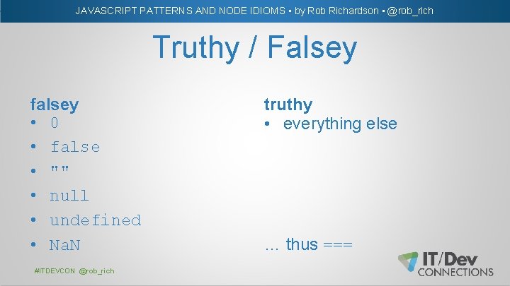 JAVASCRIPT PATTERNS AND NODE IDIOMS • by Rob Richardson • @rob_rich Truthy / Falsey