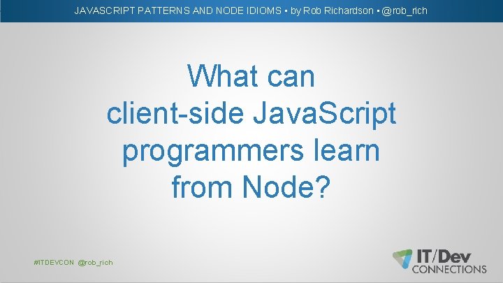 JAVASCRIPT PATTERNS AND NODE IDIOMS • by Rob Richardson • @rob_rich What can client-side