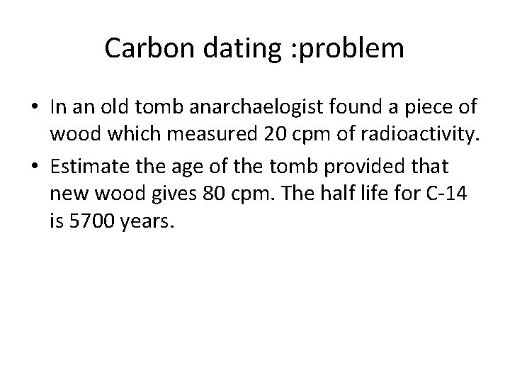 Carbon dating : problem • In an old tomb anarchaelogist found a piece of