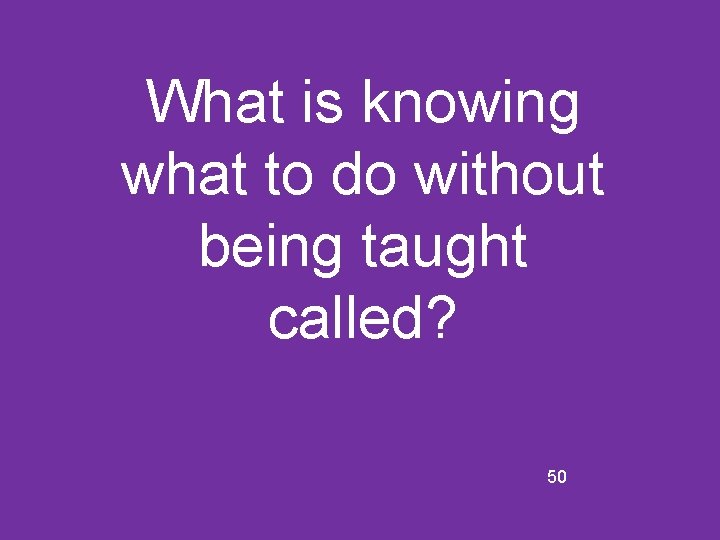 What is knowing what to do without being taught called? 50 
