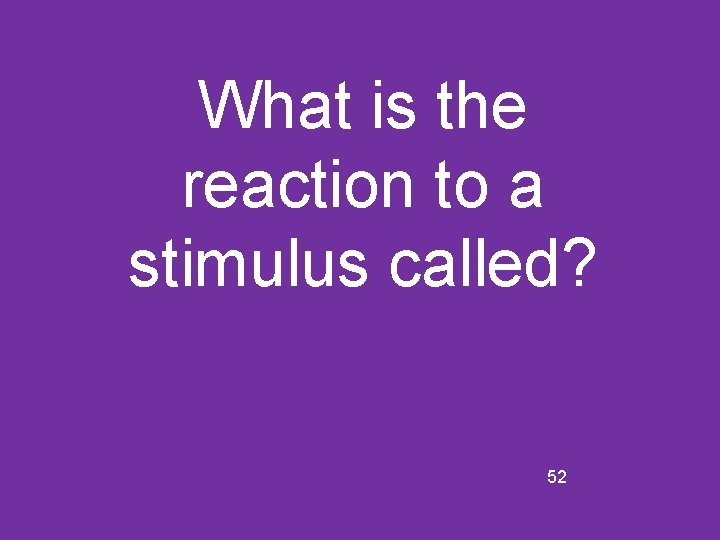 What is the reaction to a stimulus called? 52 