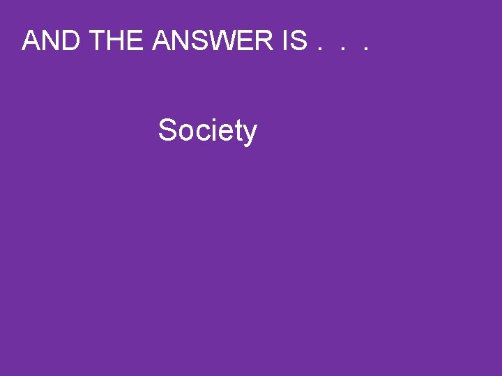 AND THE ANSWER IS. . . Society 