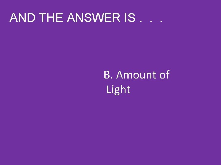 AND THE ANSWER IS. . . B. Amount of Light 
