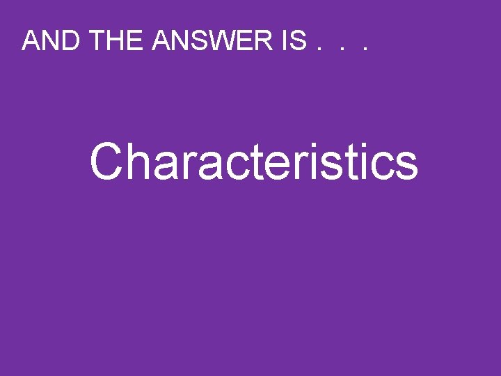 AND THE ANSWER IS. . . Characteristics 