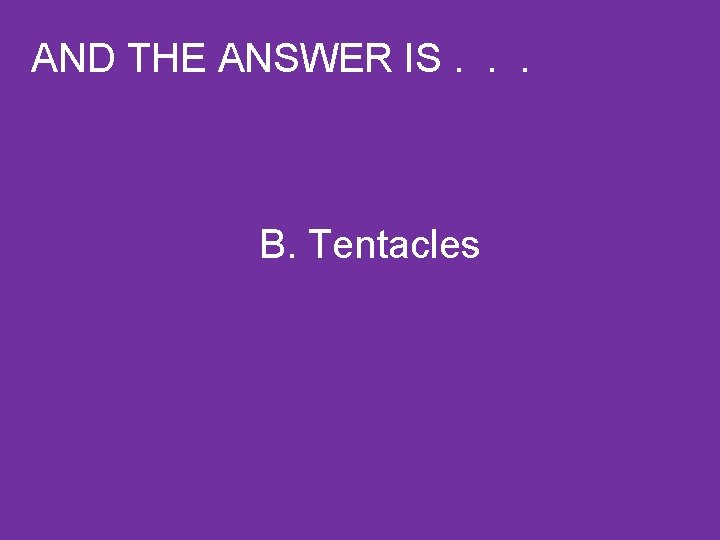AND THE ANSWER IS. . . B. Tentacles 