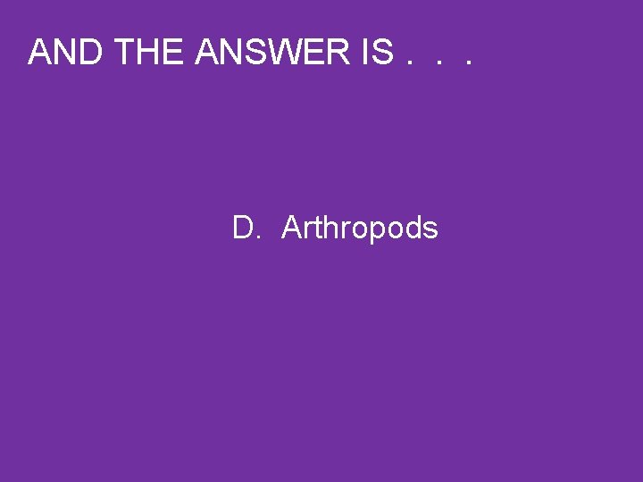 AND THE ANSWER IS. . . D. Arthropods 