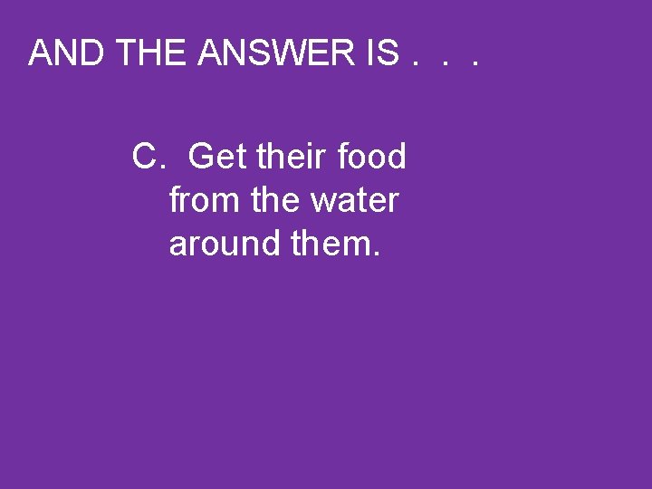 AND THE ANSWER IS. . . C. Get their food from the water around