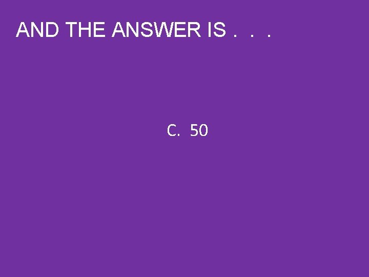 AND THE ANSWER IS. . . C. 50 