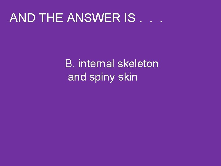 AND THE ANSWER IS. . . B. internal skeleton and spiny skin 
