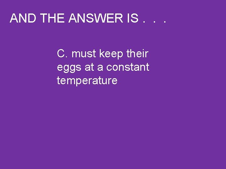 AND THE ANSWER IS. . . C. must keep their eggs at a constant