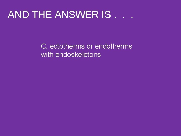AND THE ANSWER IS. . . C. ectotherms or endotherms with endoskeletons 