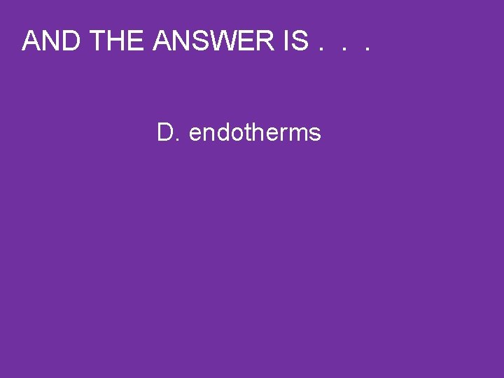 AND THE ANSWER IS. . . D. endotherms 