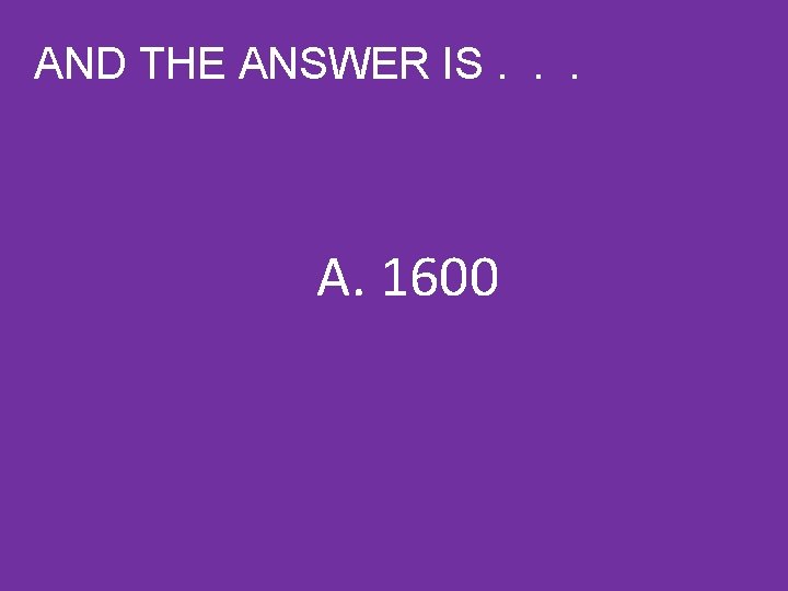 AND THE ANSWER IS. . . A. 1600 